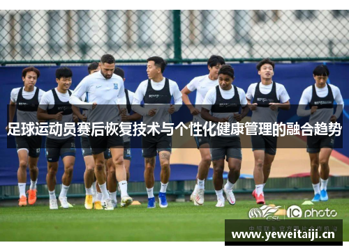足球运动员赛后恢复技术与个性化健康管理的融合趋势